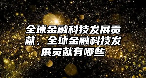 全球金融科技發(fā)展貢獻(xiàn)，全球金融科技發(fā)展貢獻(xiàn)有哪些