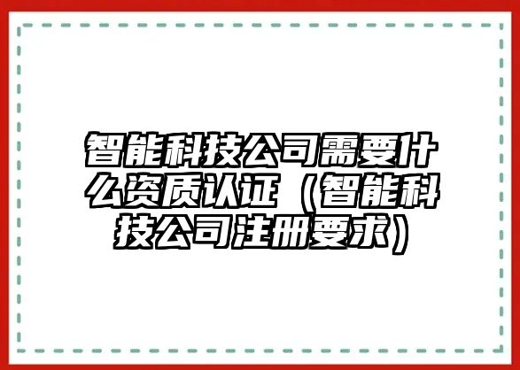 智能科技公司需要什么資質(zhì)認(rèn)證（智能科技公司注冊(cè)要求）