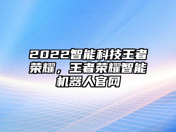 2022智能科技王者榮耀，王者榮耀智能機(jī)器人官網(wǎng)