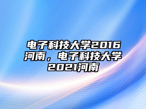 電子科技大學(xué)2016河南，電子科技大學(xué)2021河南