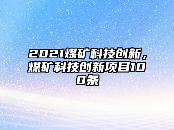 2021煤礦科技創(chuàng)新，煤礦科技創(chuàng)新項目100條