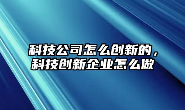 科技公司怎么創(chuàng)新的，科技創(chuàng)新企業(yè)怎么做