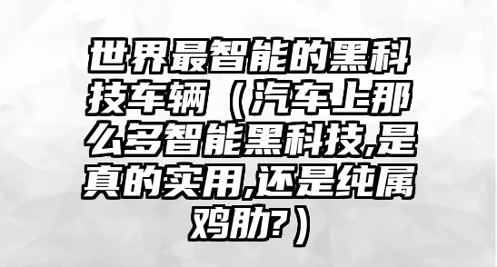 世界最智能的黑科技車輛（汽車上那么多智能黑科技,是真的實用,還是純屬雞肋?）