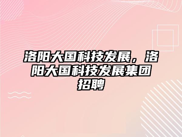 洛陽(yáng)大國(guó)科技發(fā)展，洛陽(yáng)大國(guó)科技發(fā)展集團(tuán)招聘