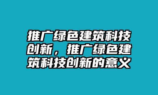 推廣綠色建筑科技創(chuàng)新，推廣綠色建筑科技創(chuàng)新的意義