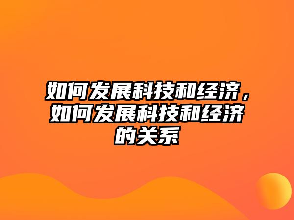 如何發(fā)展科技和經(jīng)濟，如何發(fā)展科技和經(jīng)濟的關(guān)系