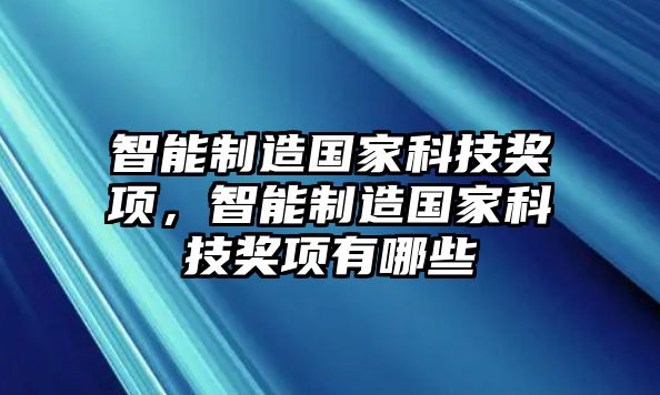 智能制造國(guó)家科技獎(jiǎng)項(xiàng)，智能制造國(guó)家科技獎(jiǎng)項(xiàng)有哪些