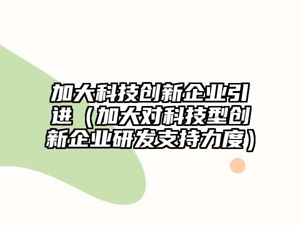 加大科技創(chuàng)新企業(yè)引進(jìn)（加大對科技型創(chuàng)新企業(yè)研發(fā)支持力度）