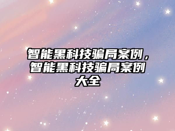 智能黑科技騙局案例，智能黑科技騙局案例大全