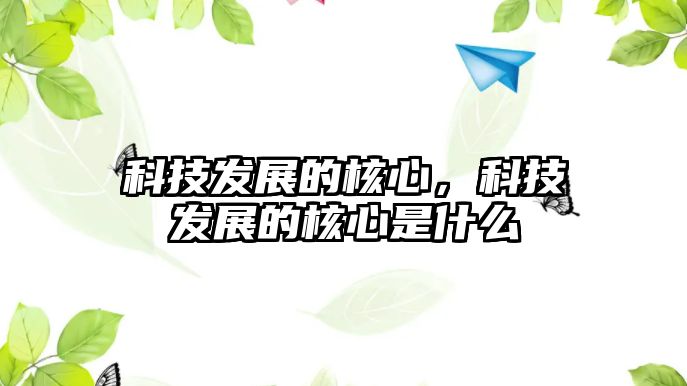 科技發(fā)展的核心，科技發(fā)展的核心是什么