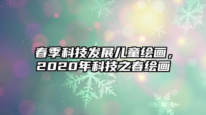 春季科技發(fā)展兒童繪畫，2020年科技之春繪畫