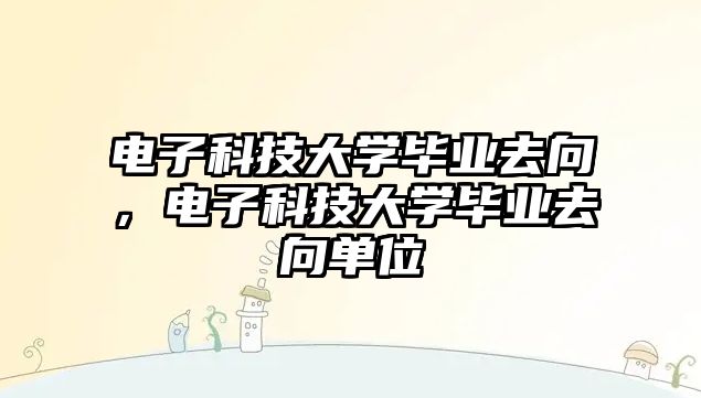 電子科技大學(xué)畢業(yè)去向，電子科技大學(xué)畢業(yè)去向單位