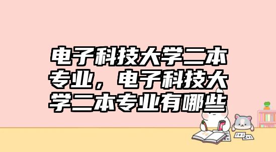 電子科技大學二本專業(yè)，電子科技大學二本專業(yè)有哪些