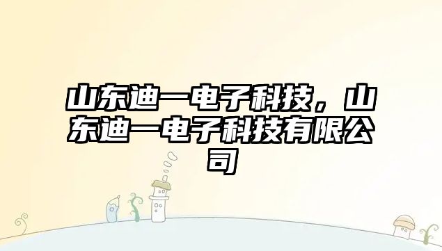 山東迪一電子科技，山東迪一電子科技有限公司