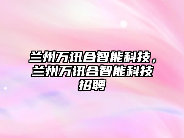 蘭州萬訊合智能科技，蘭州萬訊合智能科技招聘