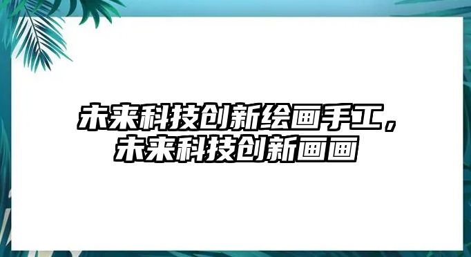 未來科技創(chuàng)新繪畫手工，未來科技創(chuàng)新畫畫