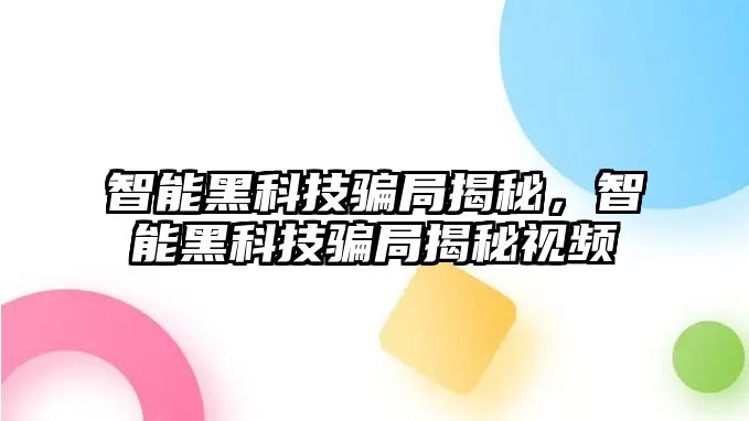 智能黑科技騙局揭秘，智能黑科技騙局揭秘視頻