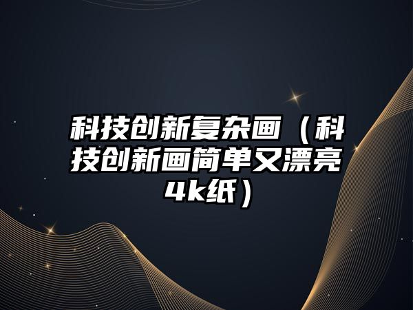 科技創(chuàng)新復雜畫（科技創(chuàng)新畫簡單又漂亮4k紙）