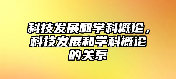 科技發(fā)展和學(xué)科概論，科技發(fā)展和學(xué)科概論的關(guān)系