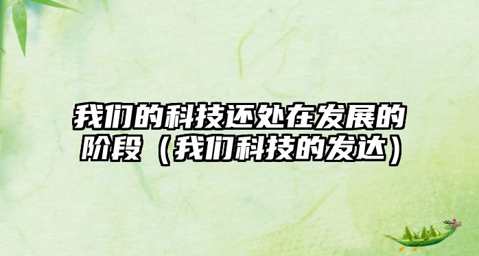 我們的科技還處在發(fā)展的階段（我們科技的發(fā)達(dá)）