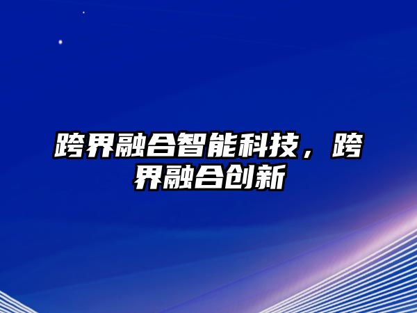 跨界融合智能科技，跨界融合創(chuàng)新