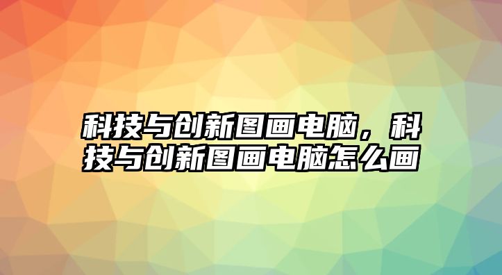 科技與創(chuàng)新圖畫電腦，科技與創(chuàng)新圖畫電腦怎么畫