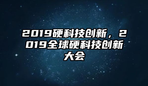 2019硬科技創(chuàng)新，2019全球硬科技創(chuàng)新大會(huì)