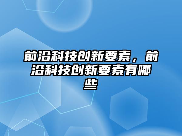 前沿科技創(chuàng)新要素，前沿科技創(chuàng)新要素有哪些