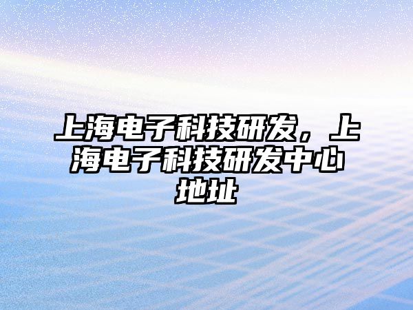 上海電子科技研發(fā)，上海電子科技研發(fā)中心地址