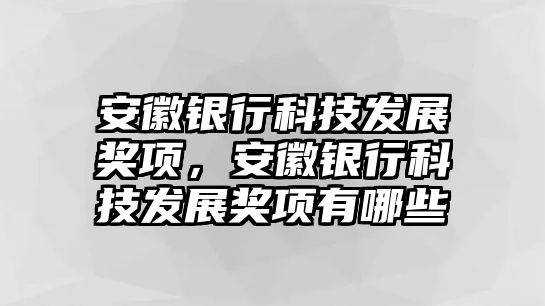 安徽銀行科技發(fā)展獎項，安徽銀行科技發(fā)展獎項有哪些