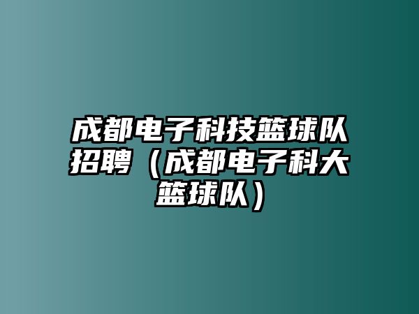 成都電子科技籃球隊招聘（成都電子科大籃球隊）