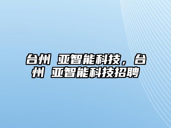 臺(tái)州竑亞智能科技，臺(tái)州竑亞智能科技招聘