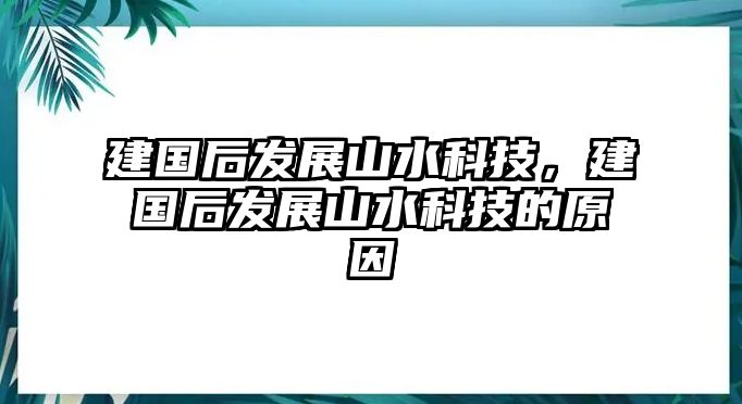 建國(guó)后發(fā)展山水科技，建國(guó)后發(fā)展山水科技的原因