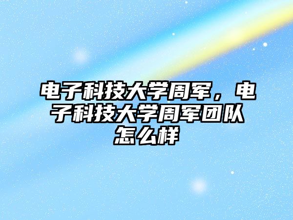 電子科技大學周軍，電子科技大學周軍團隊怎么樣