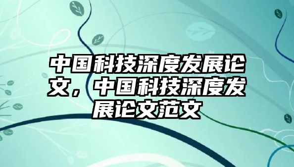 中國科技深度發(fā)展論文，中國科技深度發(fā)展論文范文