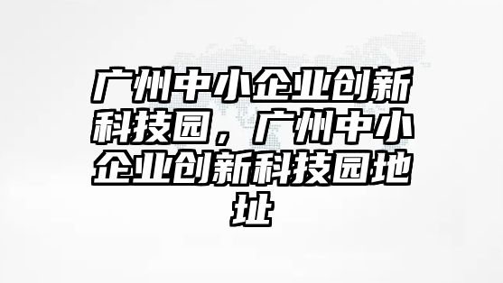 廣州中小企業(yè)創(chuàng)新科技園，廣州中小企業(yè)創(chuàng)新科技園地址