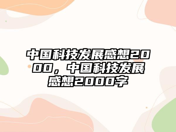 中國科技發(fā)展感想2000，中國科技發(fā)展感想2000字