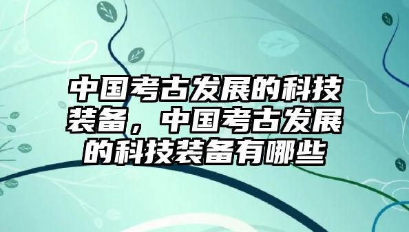 中國(guó)考古發(fā)展的科技裝備，中國(guó)考古發(fā)展的科技裝備有哪些