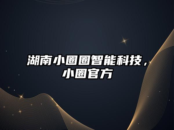 湖南小圈圈智能科技，小圈官方