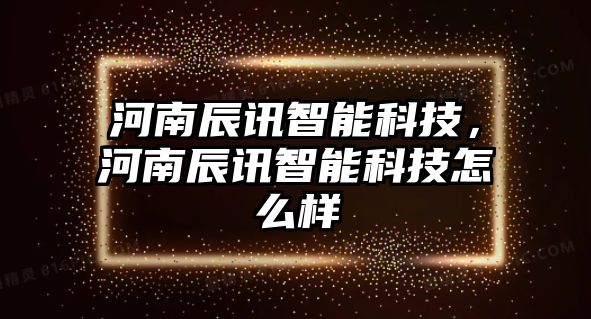 河南辰訊智能科技，河南辰訊智能科技怎么樣