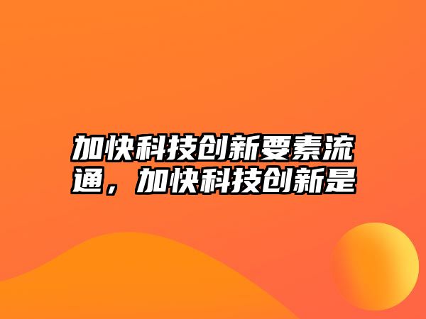 加快科技創(chuàng)新要素流通，加快科技創(chuàng)新是