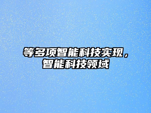 等多項智能科技實現(xiàn)，智能科技領(lǐng)域