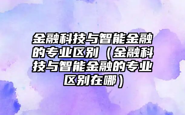 金融科技與智能金融的專業(yè)區(qū)別（金融科技與智能金融的專業(yè)區(qū)別在哪）