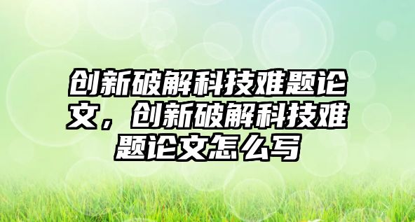 創(chuàng)新破解科技難題論文，創(chuàng)新破解科技難題論文怎么寫(xiě)