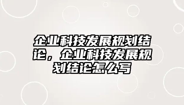 企業(yè)科技發(fā)展規(guī)劃結(jié)論，企業(yè)科技發(fā)展規(guī)劃結(jié)論怎么寫