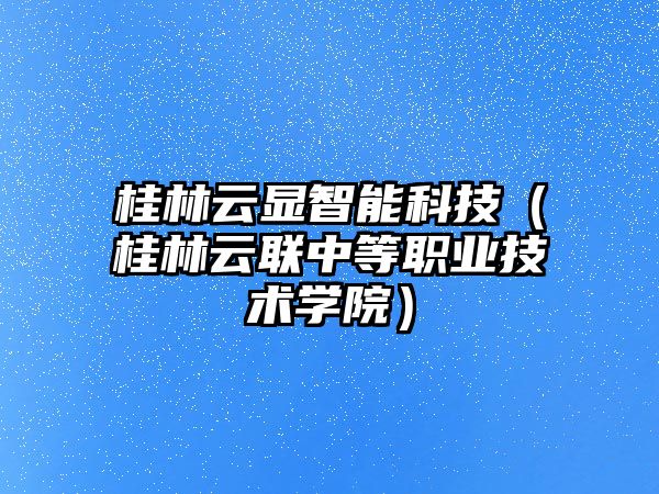 桂林云顯智能科技（桂林云聯中等職業(yè)技術學院）