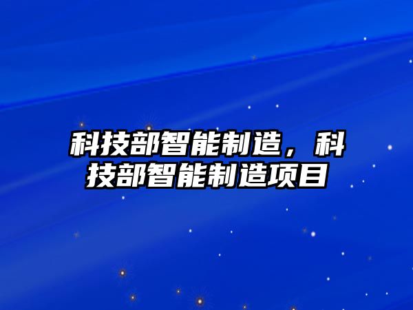 科技部智能制造，科技部智能制造項目