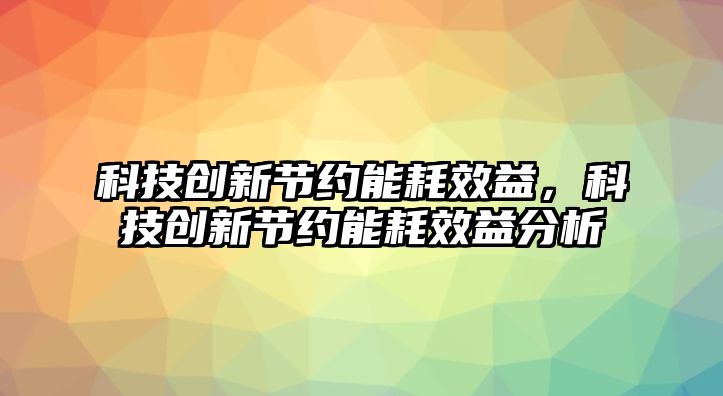 科技創(chuàng)新節(jié)約能耗效益，科技創(chuàng)新節(jié)約能耗效益分析