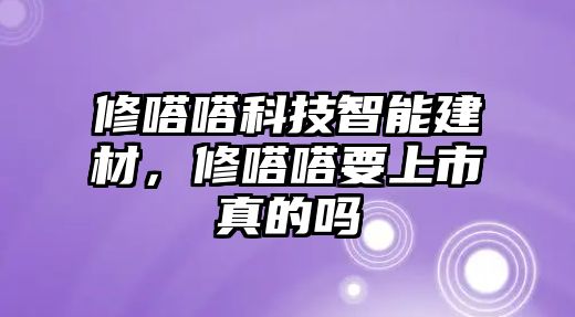 修嗒嗒科技智能建材，修嗒嗒要上市真的嗎