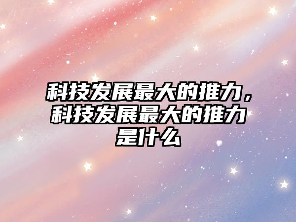 科技發(fā)展最大的推力，科技發(fā)展最大的推力是什么